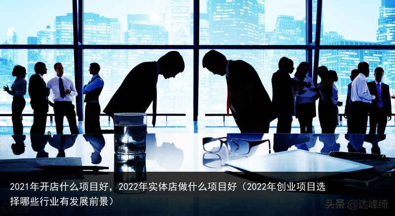 2021年开店什么项目好，2022年实体店做什么项目好（2022年创业项目选择哪些行业有发展前景） 做什么 实体店 实体 2022年 2022 项目 什么 开店 2021年 2021 百科资讯 第2张