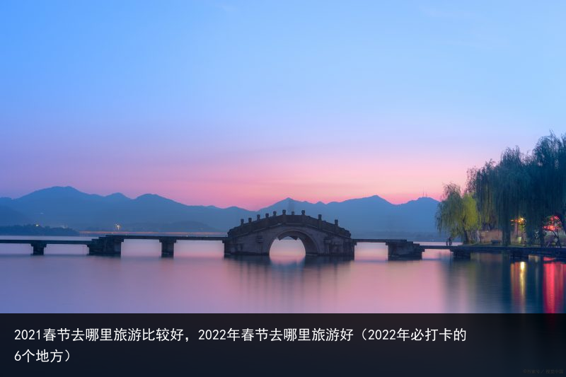 2021春节去哪里旅游比较好，2022年春节去哪里旅游好（2022年必打卡的6个地方） 年春 2022年 2022 较好 比较 旅游 哪里 去哪 春节 2021 百科资讯 第4张