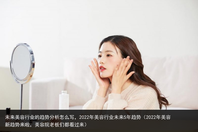 未来美容行业的趋势分析怎么写，2022年美容行业未来5年趋势（2022年美容新趋势来啦，美容院老板们都看过来） 怎么 分析 趋势分析 趋势 行业 美容行业 美容 来美 未来美 未来 百科资讯 第3张