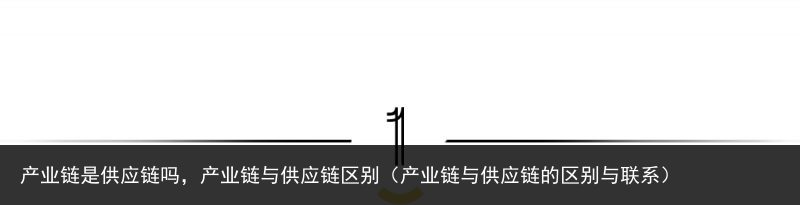 产业链是供应链吗，产业链与供应链区别（产业链与供应链的区别与联系） 区别 供应链 供应 产业链 产业 百科资讯 第2张