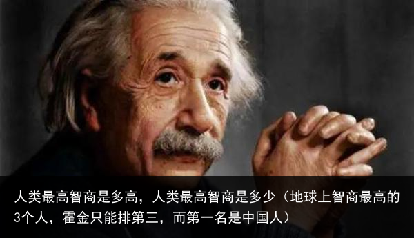 人类最高智商是多高，人类最高智商是多少（地球上智商最高的3个人，霍金只能排第三，而第一名是中国人） 智商 高智商 高智 最高 人类 百科资讯 第2张