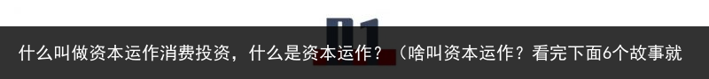 什么叫做资本运作消费投资，什么是资本运作？（啥叫资本运作？看完下面6个故事就明白了） 投资 消费投资 消费 运作 资本运作 资本 叫做 什么 百科资讯 第2张