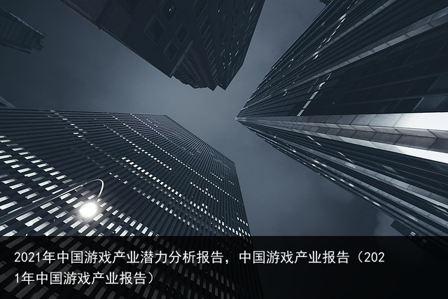 2021年中国游戏产业潜力分析报告，中国游戏产业报告（2021年中国游戏产业报告） 产品销售话术 家装销售话术 销售话术技巧 天蝎座性格 抖音神曲 必看的美剧 建材电话销售话术 美国电影 百科资讯 第2张