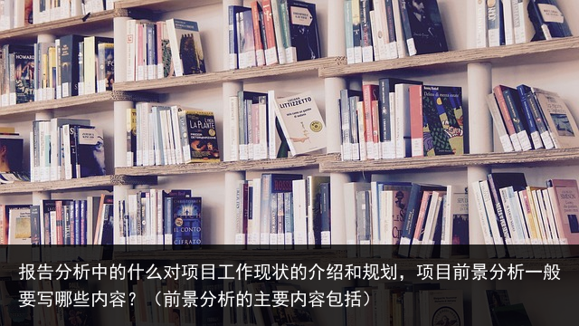 报告分析中的什么对项目工作现状的介绍和规划，项目前景分析一般要写哪些内容？（前景分析的主要内容包括） 微信销售话术 销售话术大全 广告销售话术 抖音神曲 必看的美剧 建材电话销售话术 百科资讯 第2张