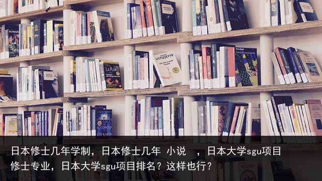 日本修士几年学制，日本修士几年 小说 ，日本大学sgu项目修士专业，日本大学sgu项目排名？这样也行？ 家具销售话术 微信公众号销售话术 微信销售话术 销售话术技巧 必看的美剧 美国电视剧 百科资讯 第7张