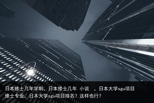 日本修士几年学制，日本修士几年 小说 ，日本大学sgu项目修士专业，日本大学sgu项目排名？这样也行？ 家具销售话术 微信公众号销售话术 微信销售话术 销售话术技巧 必看的美剧 美国电视剧 百科资讯 第21张