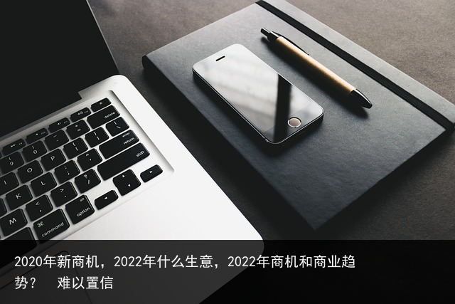 2020年新商机，2022年什么生意，2022年商机和商业趋势？ 难以置信 美容院销售话术 销售话术大全 广告销售话术 家装销售话术 必看的美剧 抗日电视剧排行榜 短视频运营 搞笑电影 百科资讯 第2张