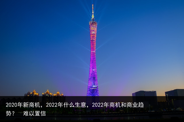 2020年新商机，2022年什么生意，2022年商机和商业趋势？ 难以置信 美容院销售话术 销售话术大全 广告销售话术 家装销售话术 必看的美剧 抗日电视剧排行榜 短视频运营 搞笑电影 百科资讯 第5张