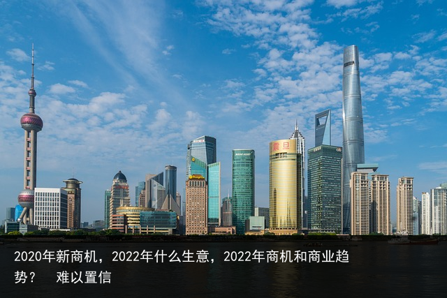 2020年新商机，2022年什么生意，2022年商机和商业趋势？ 难以置信 美容院销售话术 销售话术大全 广告销售话术 家装销售话术 必看的美剧 抗日电视剧排行榜 短视频运营 搞笑电影 百科资讯 第7张