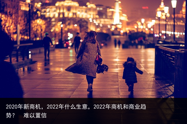 2020年新商机，2022年什么生意，2022年商机和商业趋势？ 难以置信 美容院销售话术 销售话术大全 广告销售话术 家装销售话术 必看的美剧 抗日电视剧排行榜 短视频运营 搞笑电影 百科资讯 第9张