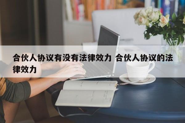 合伙人协议有没有法律效力 合伙人协议的法律效力 一起 人一 欢迎 合伙人协议有没有法律效力 法律百科 第2张